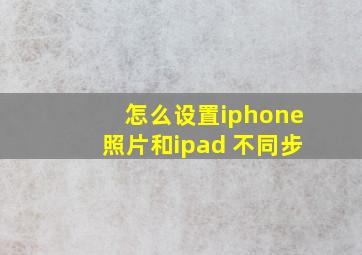 怎么设置iphone照片和ipad 不同步